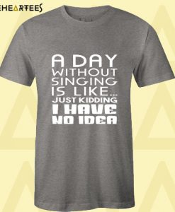 A Day Without Singing Is Like T Shirt