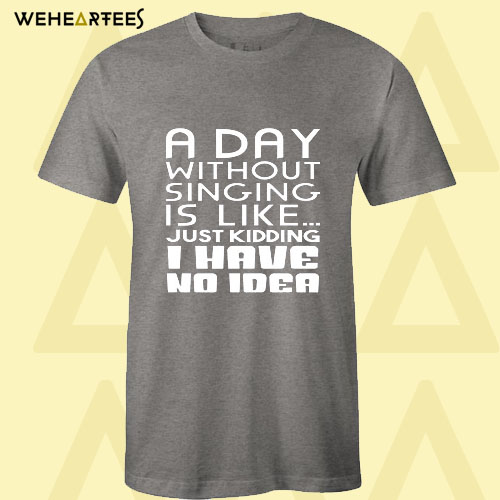 A Day Without Singing Is Like T Shirt