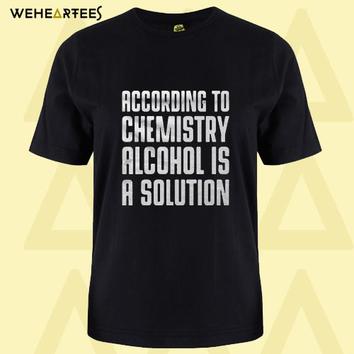 According To Chemistry Alcohol Is A Solution T Shirt