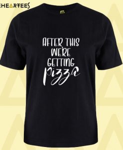 After This We’re Getting Pizza T Shirt