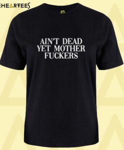 Ain’t Dead Yet Mother Fucker T Shirt