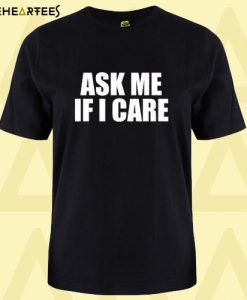 Ask Me If I Care T Shirt