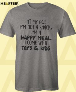 At My Age I’m Not A Snack I’m A Happy Meal I Come With Toys And Kids T Shirt