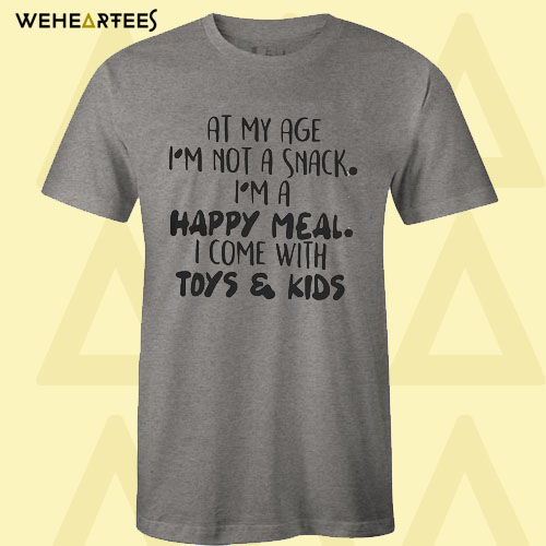 At My Age I’m Not A Snack I’m A Happy Meal I Come With Toys And Kids T Shirt