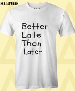 Better late than later T Shirt