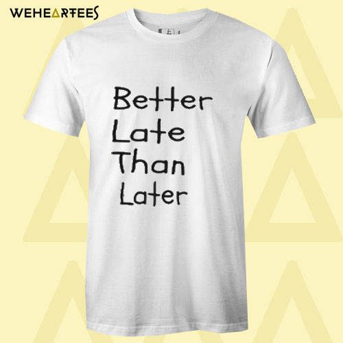 Better late than later T Shirt