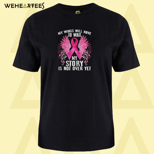 Breast cancer my wings will have to wait my story is not over yet T shirt