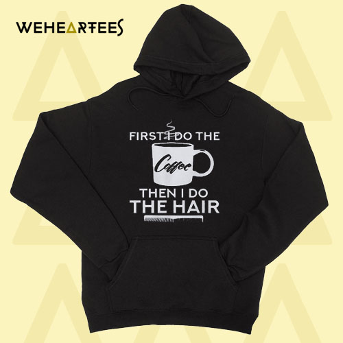 First I Do The Coffee Then I Do The Hair Hoodie