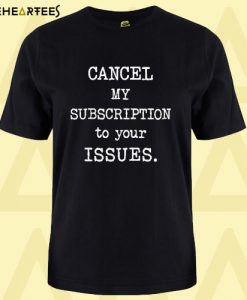 Cancel My Subscription To Your Issues T Shirt