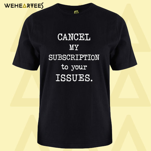 Cancel My Subscription To Your Issues T Shirt