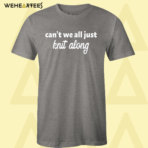 Can’t We All Just Knit Along T Shirt