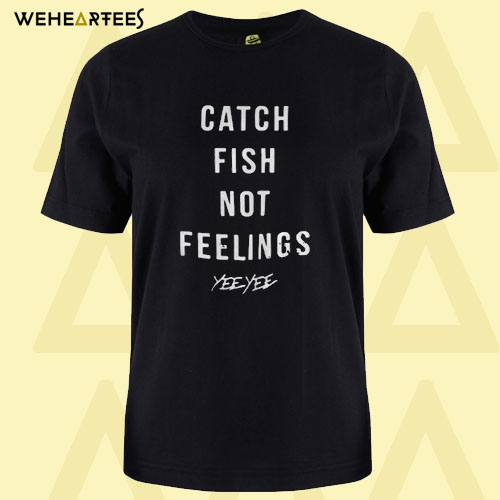 Catch fish not feelings yee yee T shirt