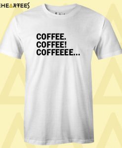 Coffee Coffee Coffeeee T Shirt