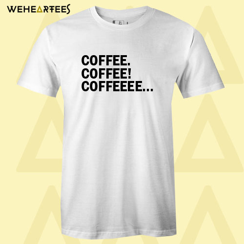 Coffee Coffee Coffeeee T Shirt