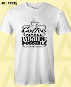 Coffee Makes Everything Possible T Shirt