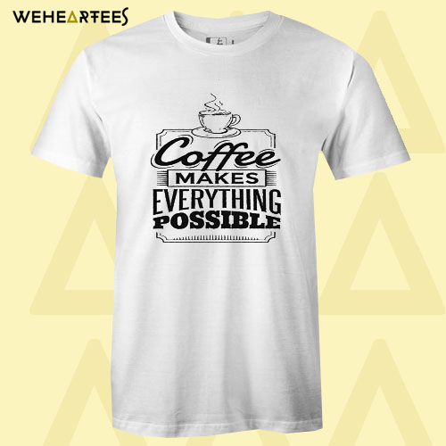 Coffee Makes Everything Possible T Shirt