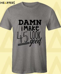 Damn I Make 45 Look Good T Shirt