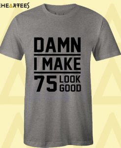 Damn I Make 75 Look Good T Shirt