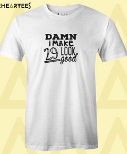 Damn I make 29 look good T shirt