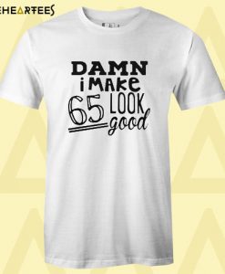 Damn i make 65 look good T Shirt