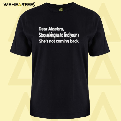 Dear Algebra Stop Asking Us to Find Your X She’s Not Coming Back T Shirt