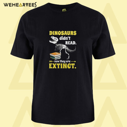 Dinosaurs didn’t read now they are extinct T shirt