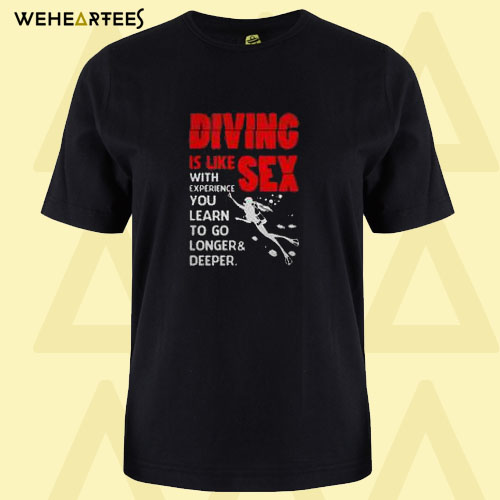 Diving is like sex with experience you learn to go longer and deeper T shirt