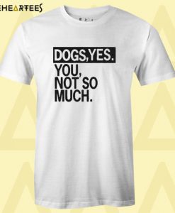 Dogs yes you not so much T shirt