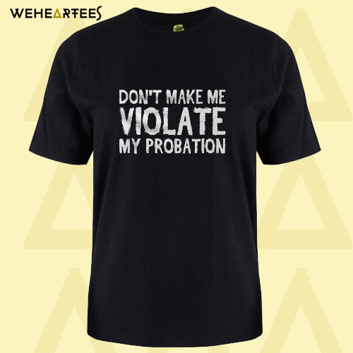 Don’t Make Me Violate My Probation T Shirt