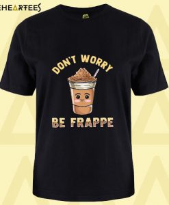 Don’t Worry Be Frappe T shirt