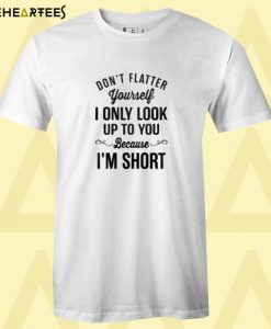 Don’t flatter yourself I only look up to you because I’s short T shirt