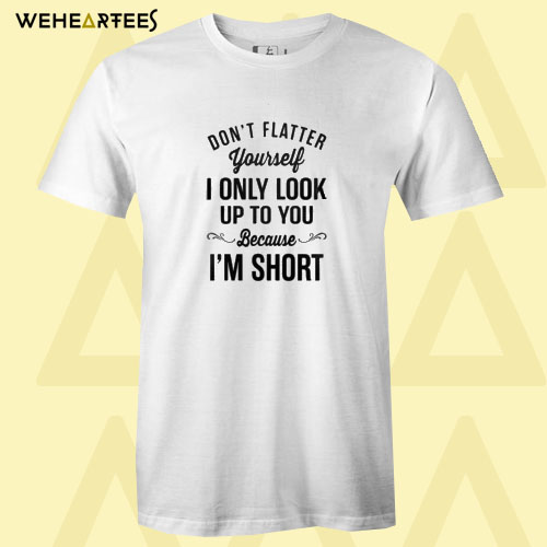 Don’t flatter yourself I only look up to you because I’s short T shirt