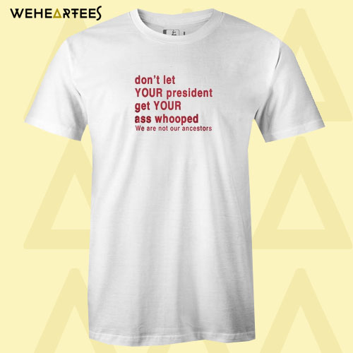 Don’t let your president get your ass whooped We are not our T shirt