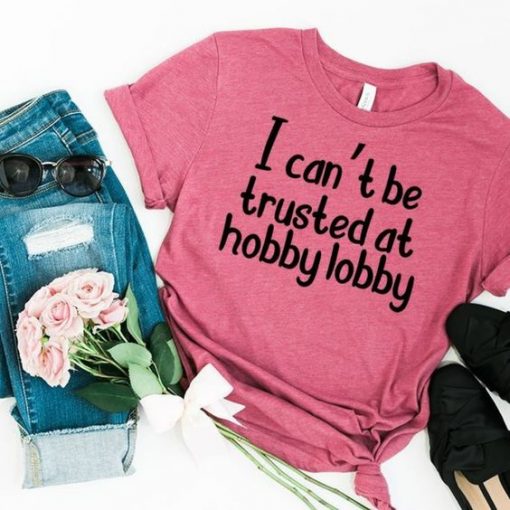 I Cant Be Trusted At Hobby Lobby T-shirt