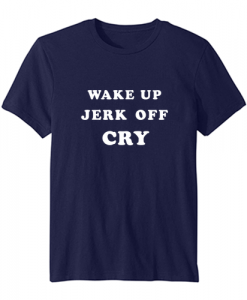 Wake Up Jerk Off Cry t-shirt