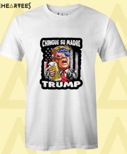 chingue su madre Trump Election 2020 With beer T Shirt