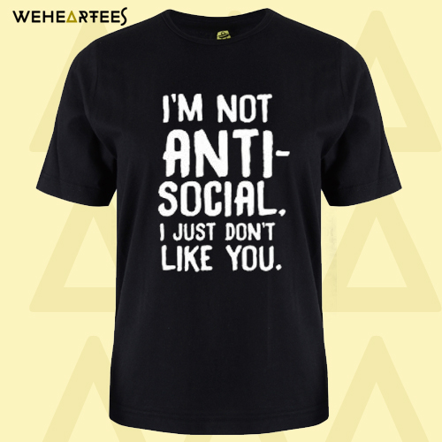 I’m Not Anti Social I Just Don’t Like You T-Shirt