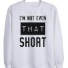 I’m not even that short sweatshirt DAP