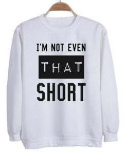 I’m not even that short sweatshirt DAP