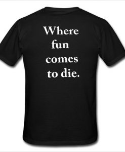 where fun comes to die T Shirt back DAP