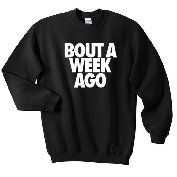 bout a week ago sweatshirt DAP