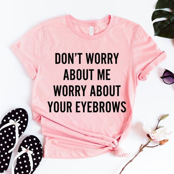 Don't worry about me worry about your eyebrows Funny Shirts T-ShirtsDAP