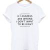 If leggings are wrong i dont want to be right tshirt DAP