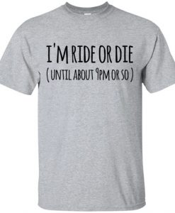 I'm ride or die ( Until about 9pm or so ) T-Shirt DAP