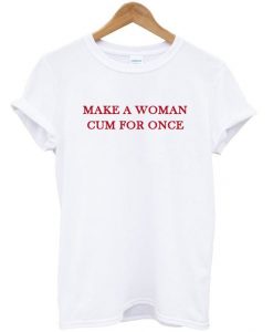 Make a woman cum for once T-shirt DAP