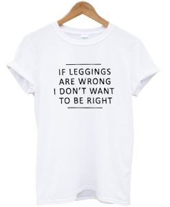 If leggings are wrong i dont want to be right tshirt DAP