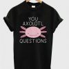 You Axolotl Questions T shirtDAP