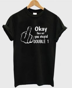 okay then not you stupid double 1 t-shirtDAP