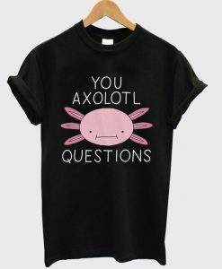 you axolotl questions t-shirtDAP
