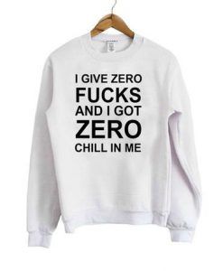 I Give Zero Fucks And I Got Zero Chill In Me Sweatshirt DAP